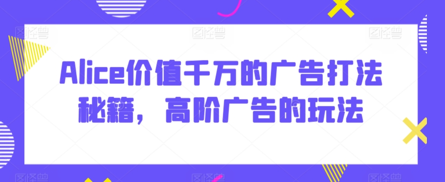 Alice价值千万的广告打法秘籍，高阶广告的玩法-51资源库