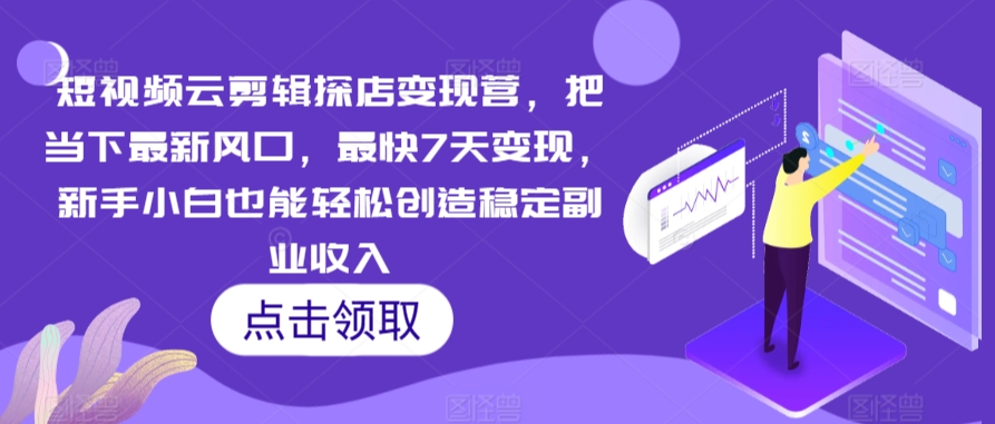 短视频云剪辑探店变现营，把当下最新风口，最快7天变现，新手小白也能轻松创造稳定副业收入-51资源库