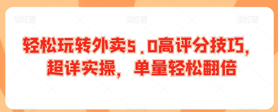 轻松玩转外卖5.0高评分技巧，超详实操，单量轻松翻倍-51资源库