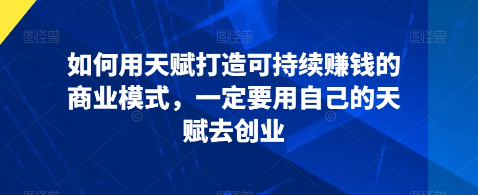 如何用天赋打造可持续赚钱的商业模式，一定要用自己的天赋去创业-51资源库