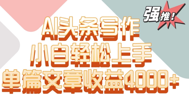 单片文章收益4000+！AI头条写作，小白轻松上手【揭秘】-51资源库