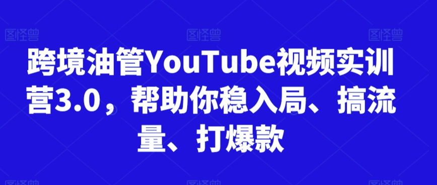 跨境油管YouTube视频实训营3.0，帮助你稳入局、搞流量、打爆款-51资源库