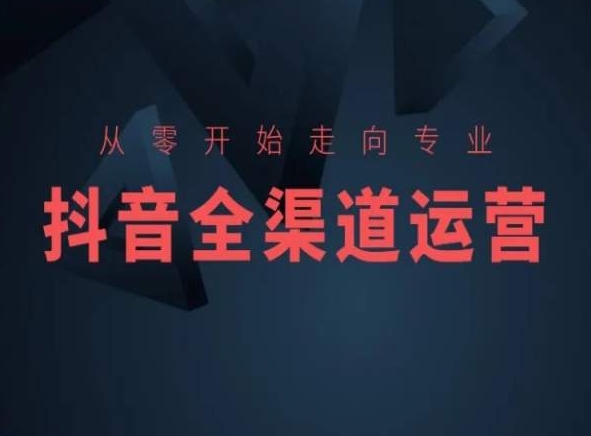 从零开始走向专业，抖音全渠道运营，抖音电商培训-51资源库