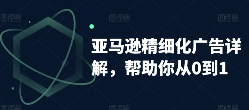 亚马逊精细化广告详解，帮助你从0到1，自动广告权重解读、手动广告打法详解-51资源库