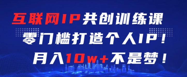 互联网IP共创训练课，零门槛零基础打造个人IP，月入10w+不是梦【揭秘】-51资源库
