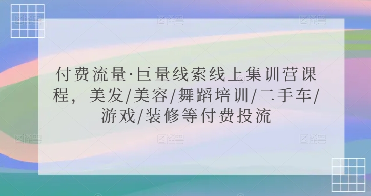 付费流量·巨量线索线上集训营课程，美发/美容/舞蹈培训/二手车/游戏/装修等付费投流-51资源库