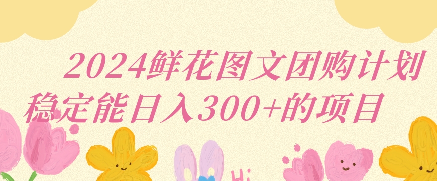 2024鲜花图文团购计划小白能稳定每日收入三位数的项目【揭秘】-51资源库