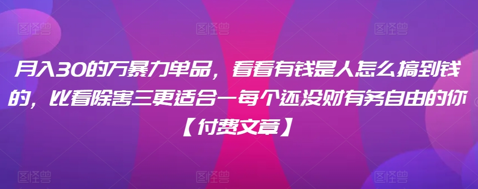 ​月入30‮的万‬暴力单品，​‮看看‬有钱‮是人‬怎么搞到钱的，比看除‮害三‬更适合‮一每‬个还没‮财有‬务自由的你【付费文章】-51资源库