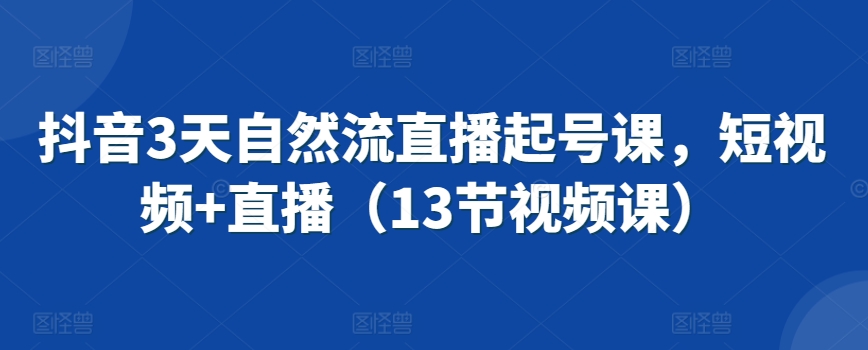 抖音3天自然流直播起号课，短视频+直播（13节视频课）-51资源库