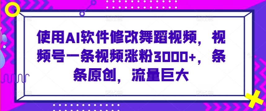 使用AI软件修改舞蹈视频，视频号一条视频涨粉3000+，条条原创，流量巨大【揭秘】-51资源库
