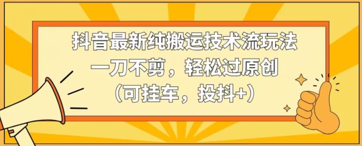 抖音最新纯搬运技术流玩法，一刀不剪，轻松过原创（可挂车，投抖+）【揭秘】-51资源库