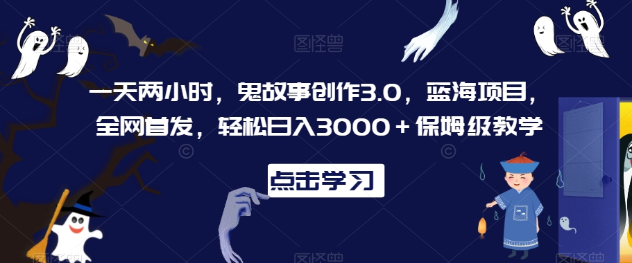 一天两小时，鬼故事创作3.0，蓝海项目，全网首发，轻松日入3000＋保姆级教学【揭秘】-51资源库