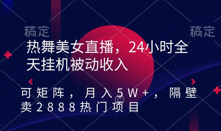 热舞美女直播，24小时全天挂机被动收入，可矩阵，月入5W+，隔壁卖2888热门项目【揭秘】-51资源库