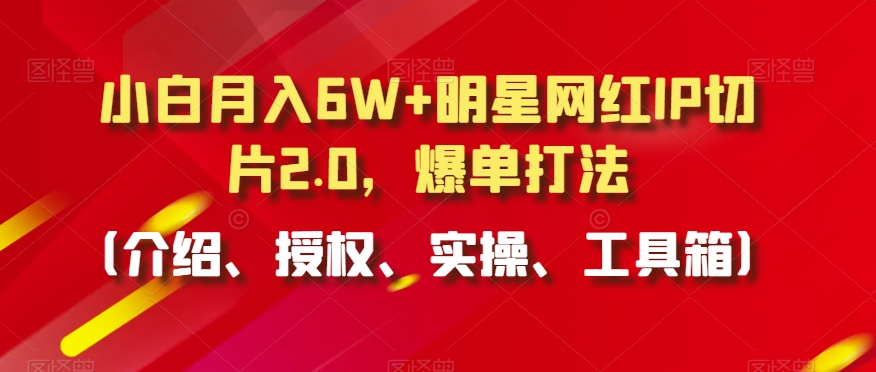 小白月入6W+明星网红IP切片2.0，爆单打法（介绍、授权、实操、工具箱）【揭秘】-51资源库