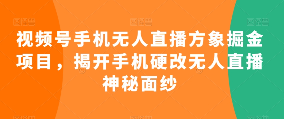 视频号手机无人直播方象掘金项目，揭开手机硬改无人直播神秘面纱-51资源库