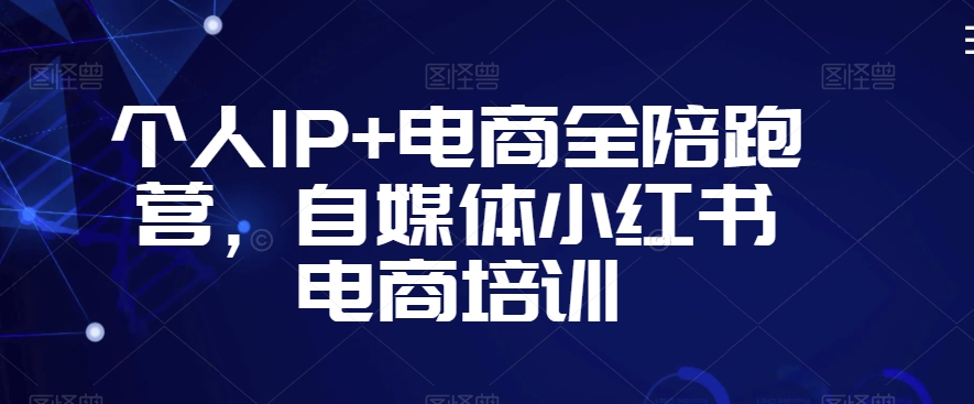 个人IP+电商全陪跑营，自媒体小红书电商培训-51资源库