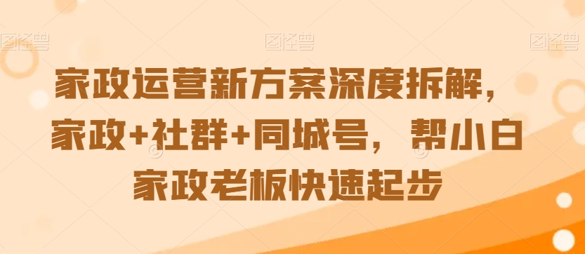 家政运营新方案深度拆解，家政+社群+同城号，帮小白家政老板快速起步-51资源库