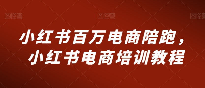 小红书百万电商陪跑，小红书电商培训教程-51资源库