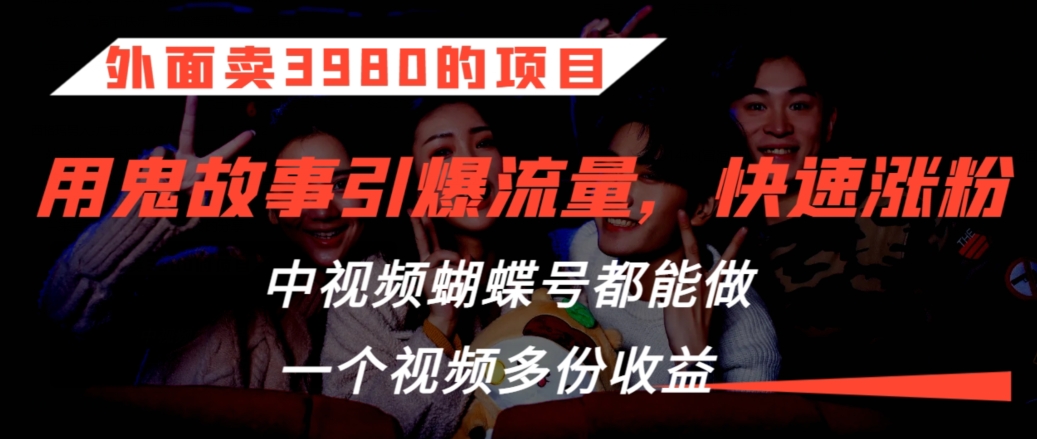 外面卖3980的项目，鬼故事引爆流量打法，中视频、蝴蝶号都能做，一个视频多份收益【揭秘】-51资源库