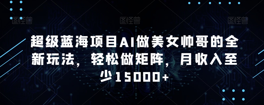 超级蓝海项目AI做美女帅哥的全新玩法，轻松做矩阵，月收入至少15000+【揭秘】-51资源库