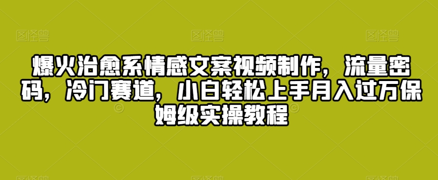 爆火治愈系情感文案视频制作，流量密码，冷门赛道，小白轻松上手月入过万保姆级实操教程【揭秘】-51资源库