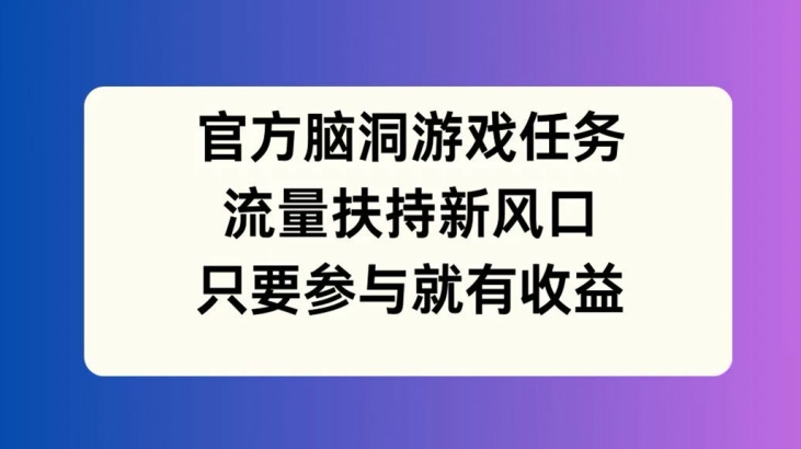 官方脑洞游戏任务，流量扶持新风口，只要参与就有收益【揭秘】-51资源库