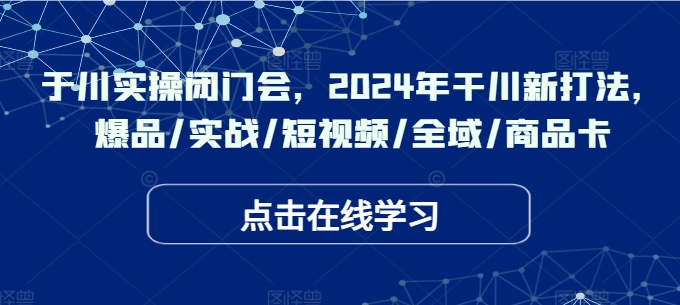 千川实操闭门会，2024年干川新打法，爆品/实战/短视频/全域/商品卡-51资源库