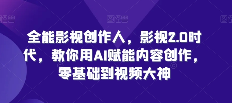 全能影视创作人，影视2.0时代，教你用AI赋能内容创作，​零基础到视频大神-51资源库