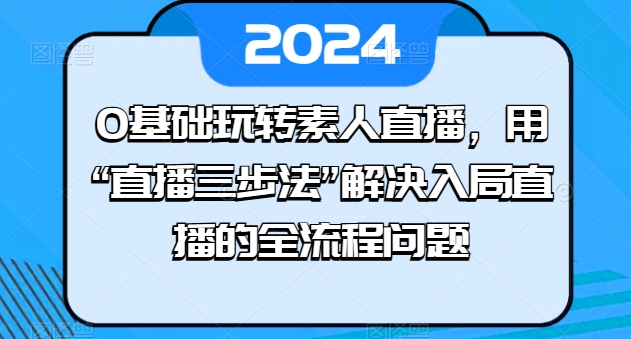 0基础玩转素人直播，用“直播三步法”解决入局直播的全流程问题-51资源库