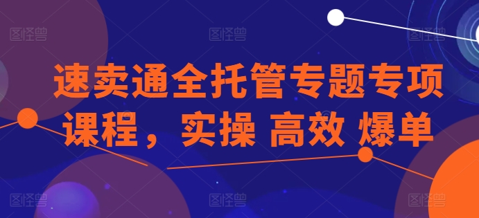 速卖通全托管专题专项课程，实操 高效 爆单-51资源库