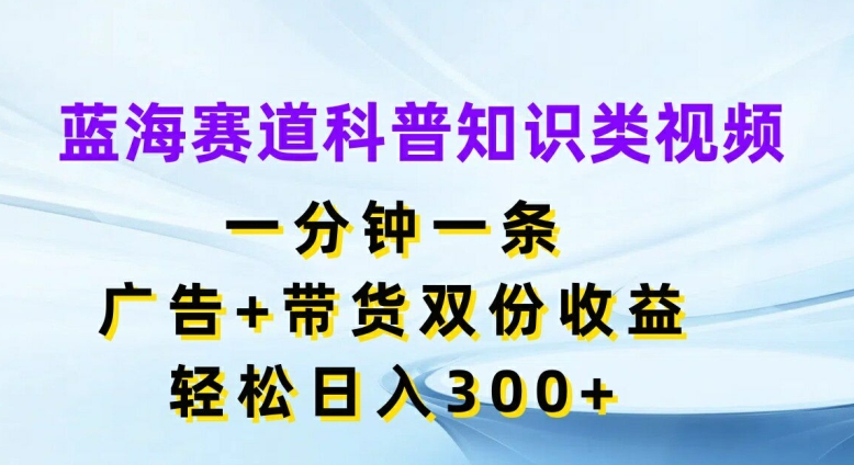蓝海赛道科普知识类视频，一分钟一条，广告+带货双份收益，轻松日入300+【揭秘】-51资源库