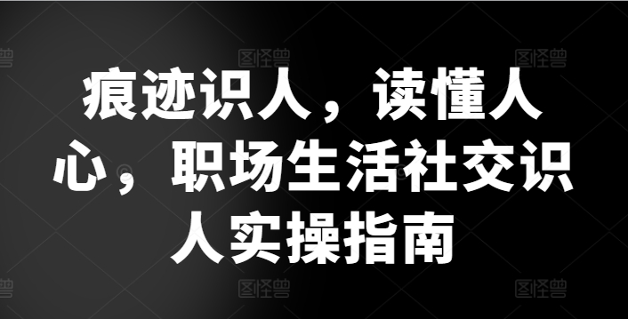 痕迹识人，读懂人心，​职场生活社交识人实操指南-51资源库