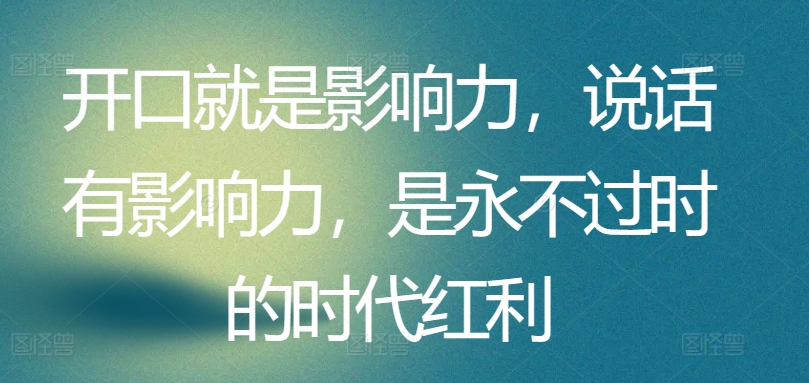 开口就是影响力，说话有影响力，是永不过时的时代红利-51资源库