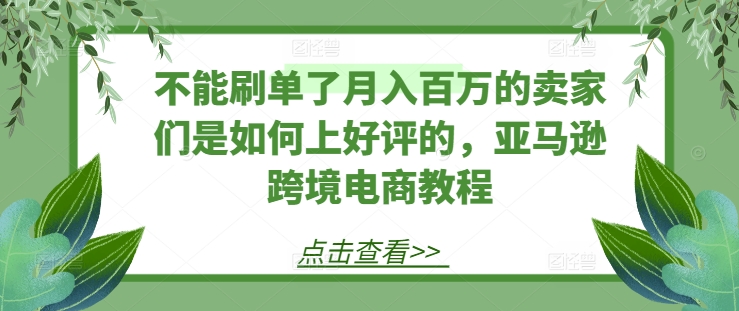 不能刷单了月入百万的卖家们是如何上好评的，亚马逊跨境电商教程-51资源库