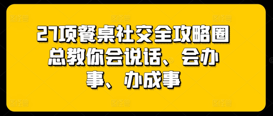 27项餐桌社交全攻略圈总教你会说话、会办事、办成事-51资源库