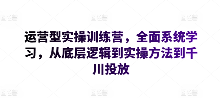 运营型实操训练营，全面系统学习，从底层逻辑到实操方法到千川投放-51资源库