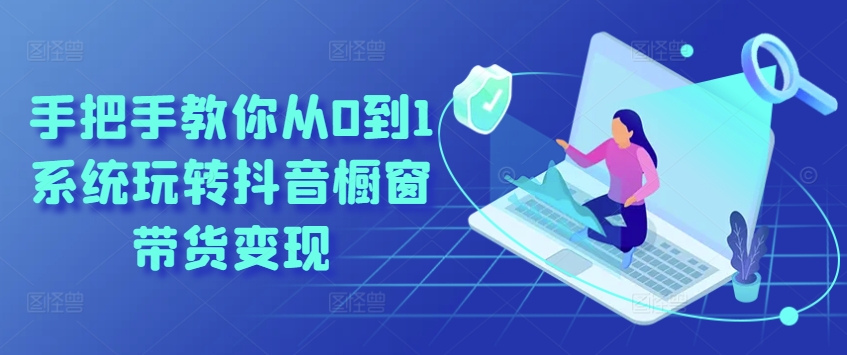 手把手教你从0到1系统玩转抖音橱窗带货变现-51资源库