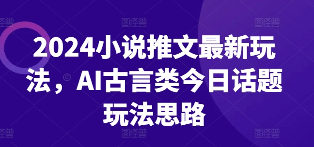 2024小说推文最新玩法，AI古言类今日话题玩法思路-51资源库