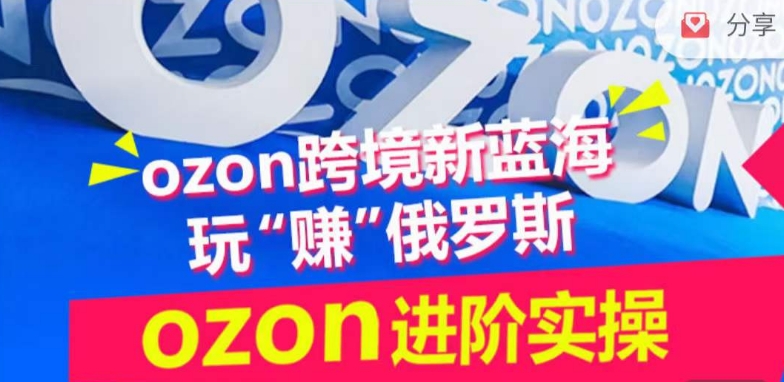 ozon跨境新蓝海玩“赚”俄罗斯，ozon进阶实操训练营-51资源库