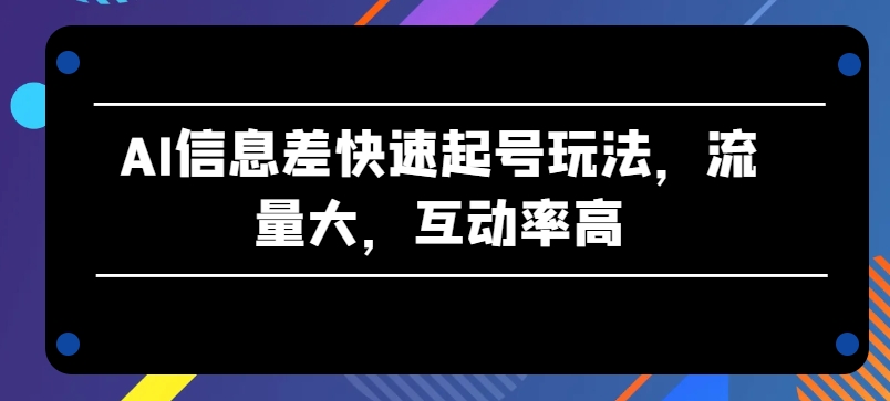 AI信息差快速起号玩法，流量大，互动率高【揭秘】-51资源库