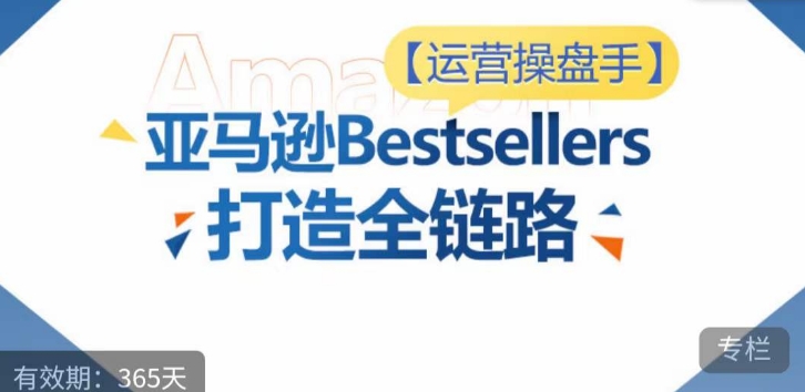 运营操盘手！亚马逊Bestsellers打造全链路，选品、Listing、广告投放全链路进阶优化-51资源库