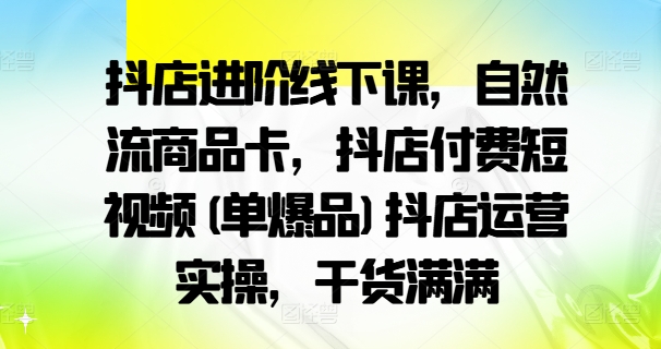 抖店进阶线下课，自然流商品卡，抖店付费短视频(单爆品)抖店运营实操，干货满满-51资源库