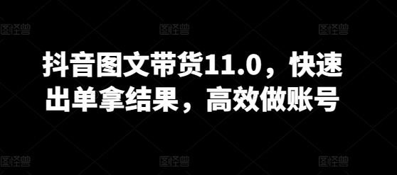 抖音图文带货11.0，快速出单拿结果，高效做账号-51资源库