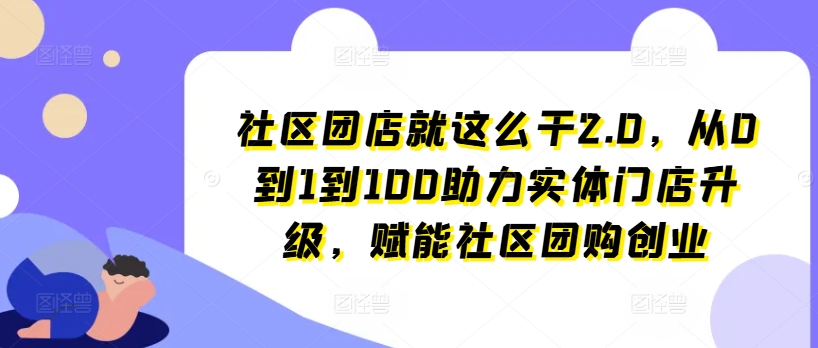 社区团店就这么干2.0，从0到1到100助力实体门店升级，赋能社区团购创业-51资源库