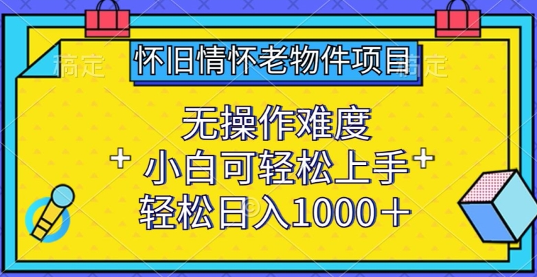 怀旧情怀老物件项目，无操作难度，小白可轻松上手，轻松日入1000+【揭秘】-51资源库