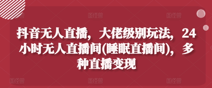 抖音无人直播，大佬级别玩法，24小时无人直播间(睡眠直播间)，多种直播变现【揭秘】-51资源库