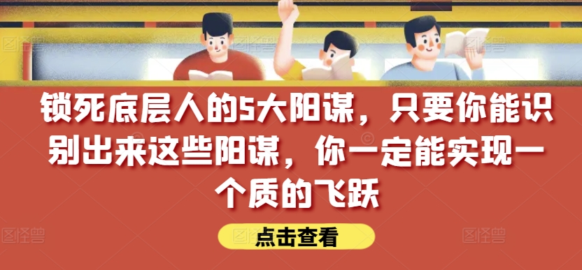 锁死底层人的5大阳谋，只要你能识别出来这些阳谋，你一定能实现一个质的飞跃【付费文章】-51资源库