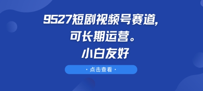 9527短剧视频号赛道，可长期运营，小白友好【揭秘】-51资源库