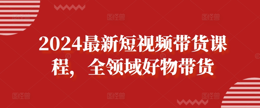 2024最新短视频带货课程，全领域好物带货-51资源库