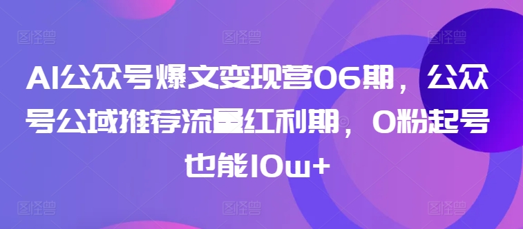AI公众号爆文变现营06期，公众号公域推荐流量红利期，0粉起号也能10w+-51资源库